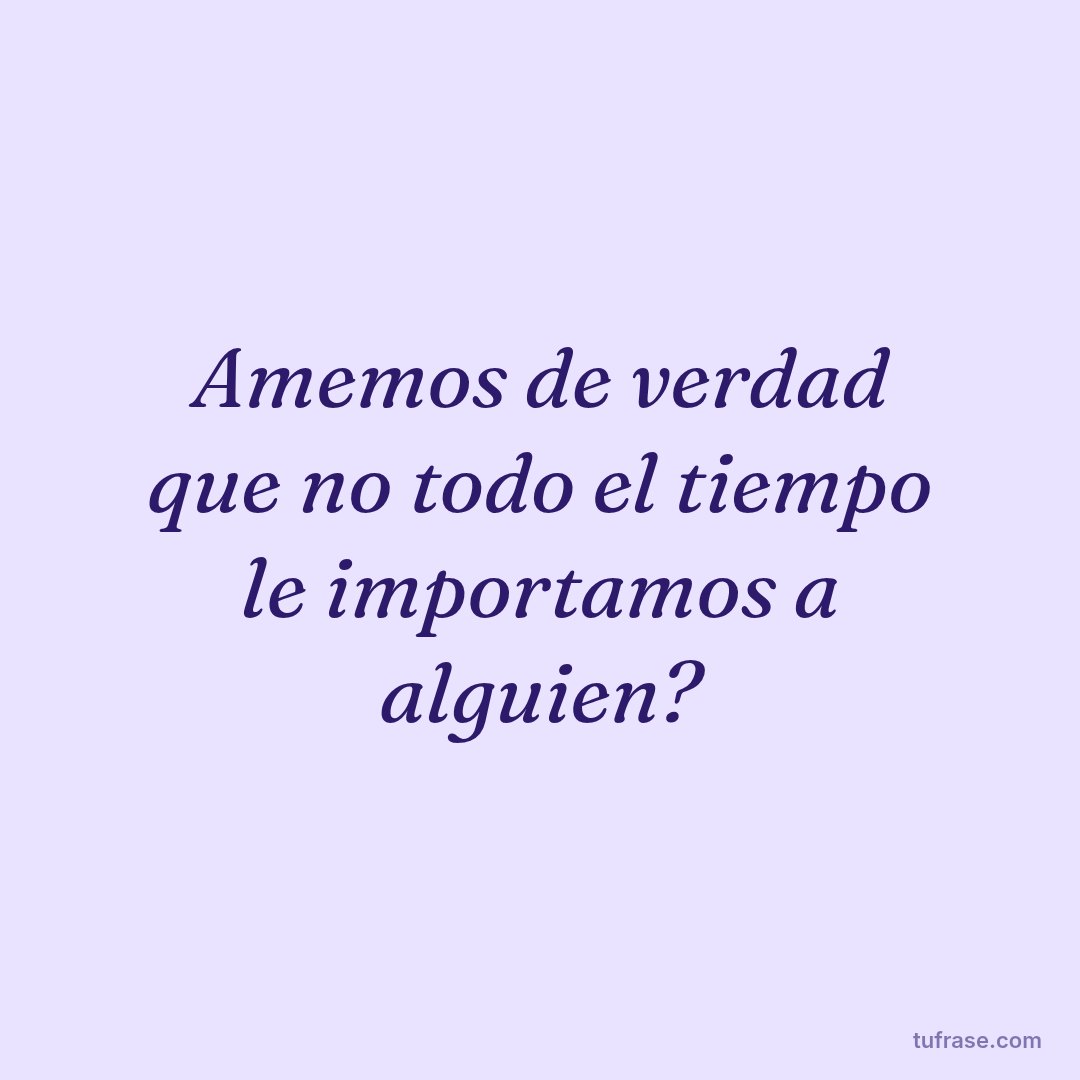 Amemos de verdad que no todo el tiempo le importamos a alguien?