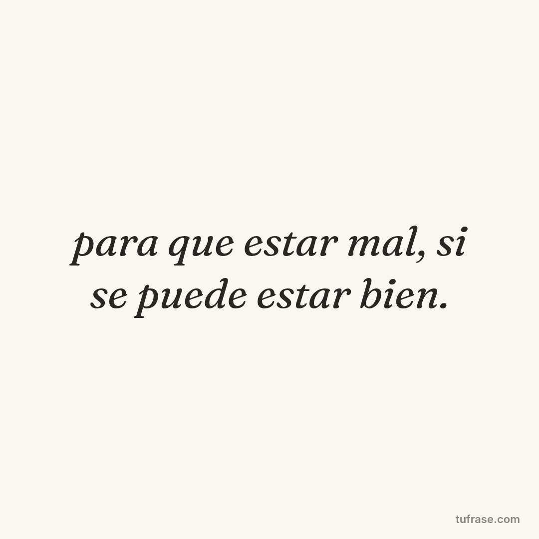 para que estar mal, si se puede estar bien.
