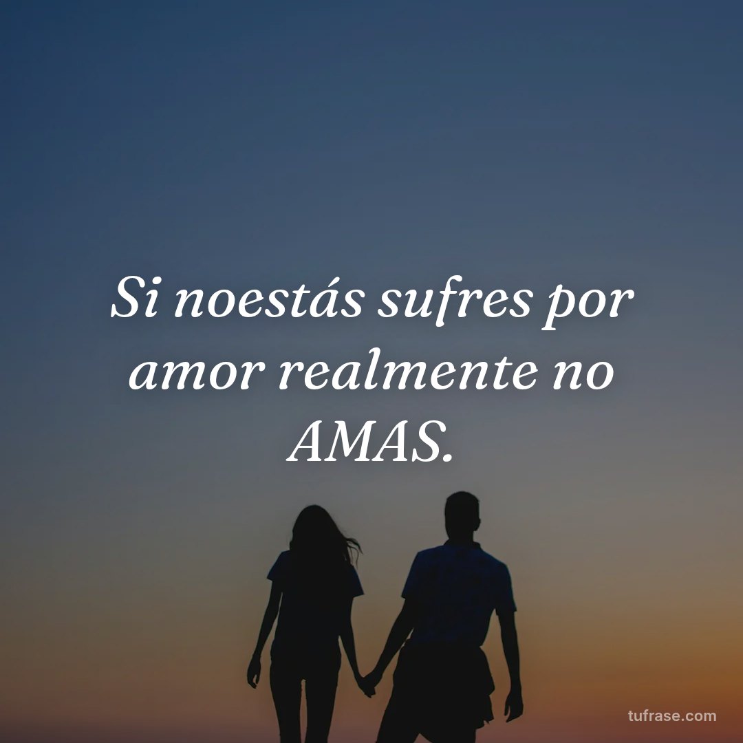 Si noestás sufres por amor realmente no AMAS.