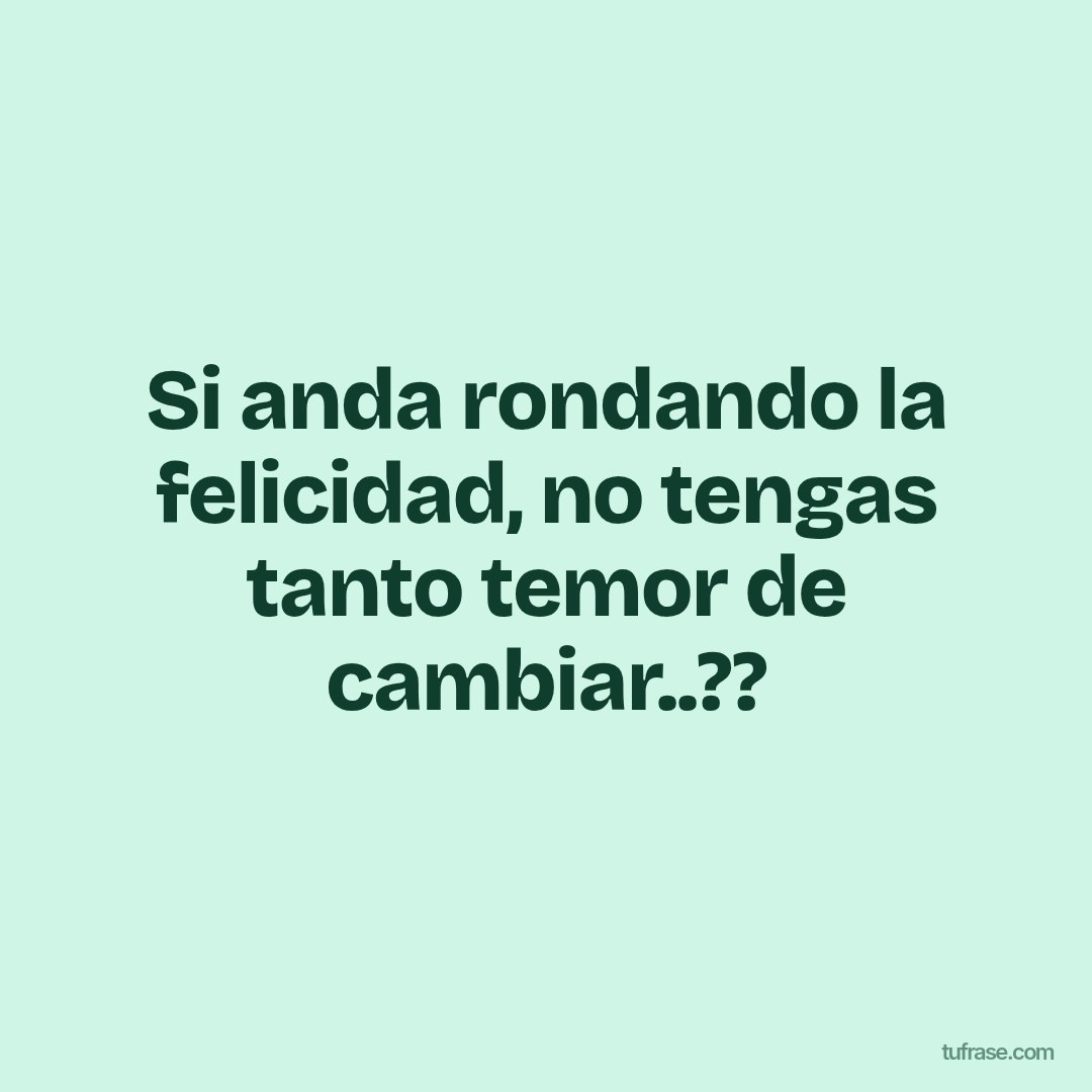 Si anda rondando la felicidad, no tengas tanto temor de cambiar..??