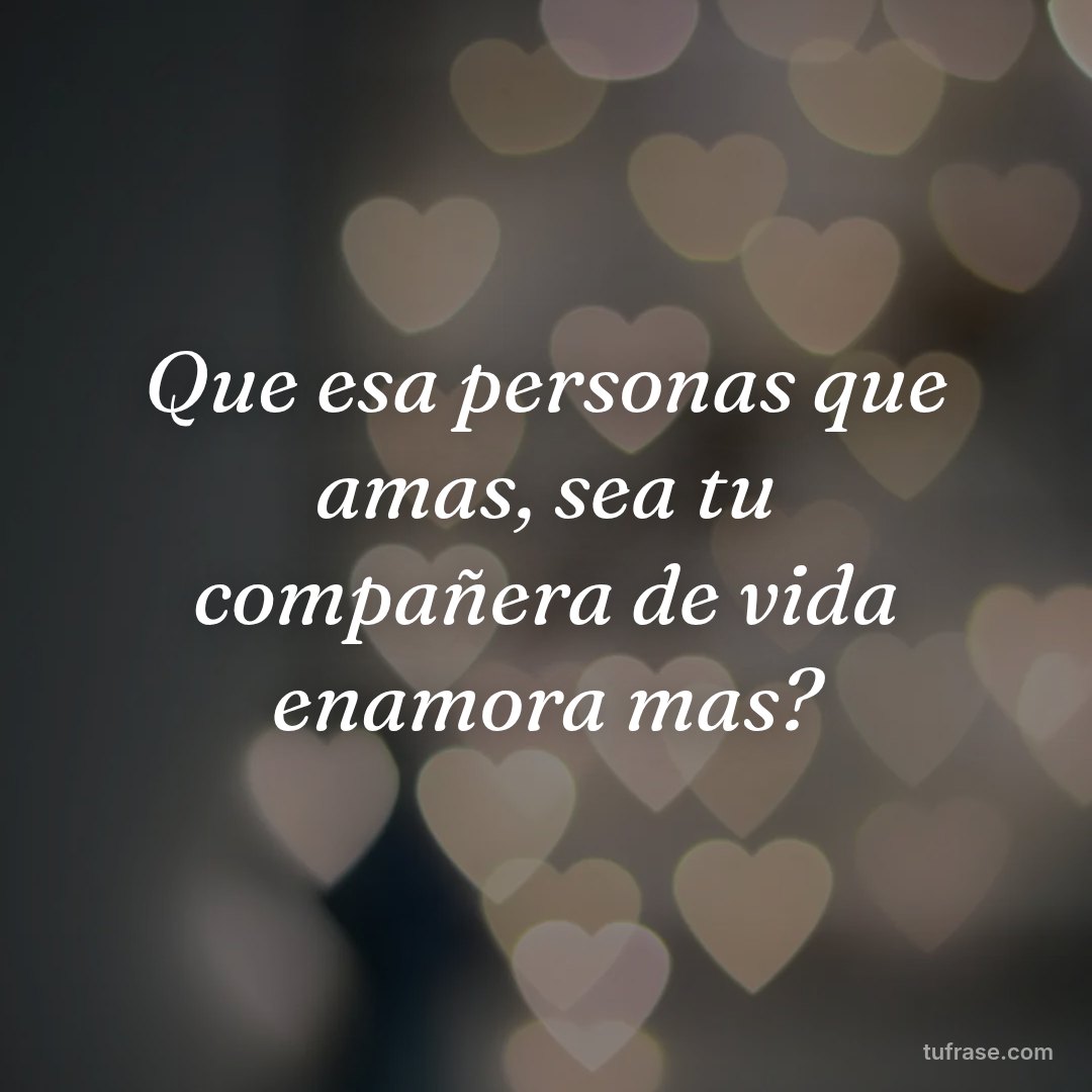Que esa personas que amas, sea tu compañera de vida enamora mas?