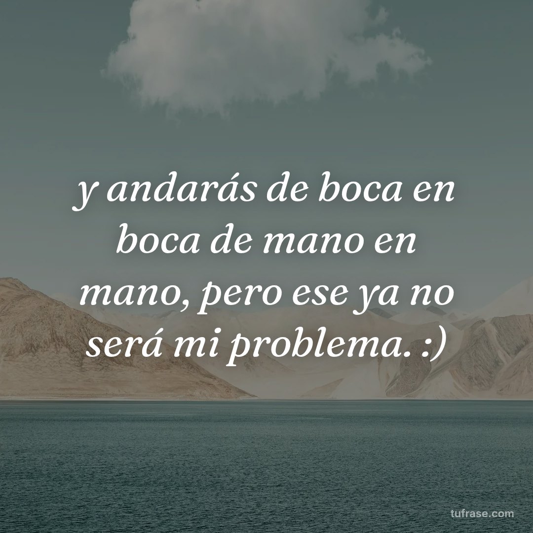 y andarás de boca en boca de mano en mano, pero ese ya no será mi problema. :)