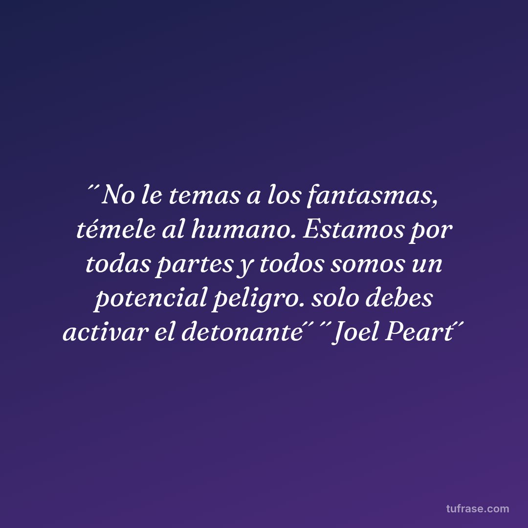 ´´No le temas a los fantasmas, témele al humano. Estamos por todas partes y todos somos un potencial peligro. solo debes activar el detonante´´ ´´Joel Peart´´