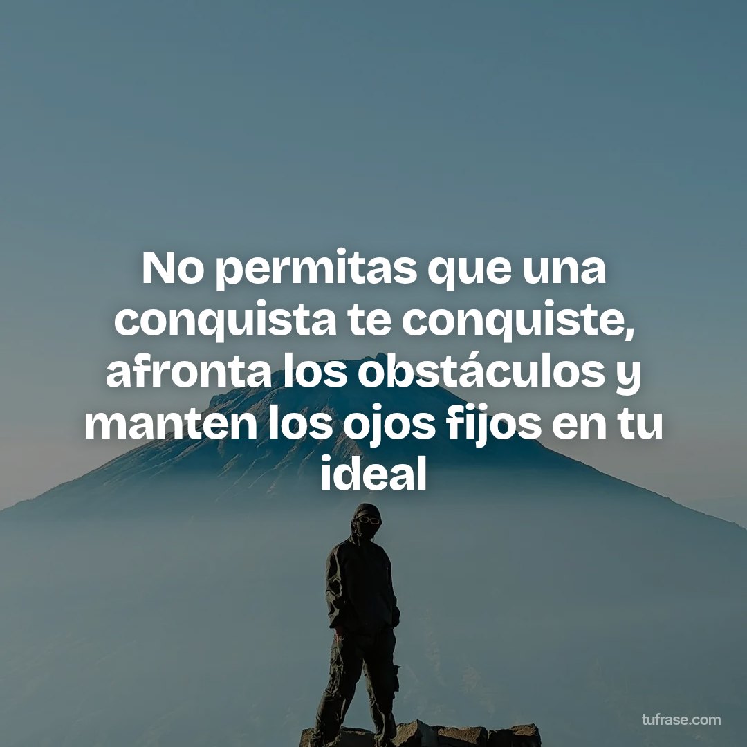 No permitas que una conquista te conquiste, afronta los obstáculos y manten los ojos fijos en tu ideal