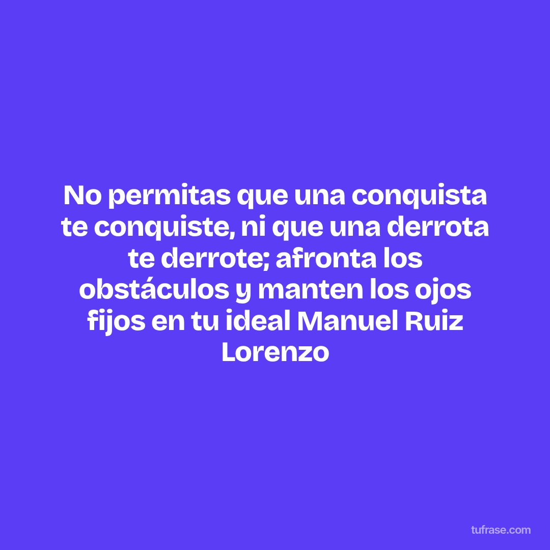No permitas que una conquista te conquiste, ni que una derrota te derrote; afronta los obstáculos y manten los ojos fijos en tu ideal Manuel Ruiz Lorenzo