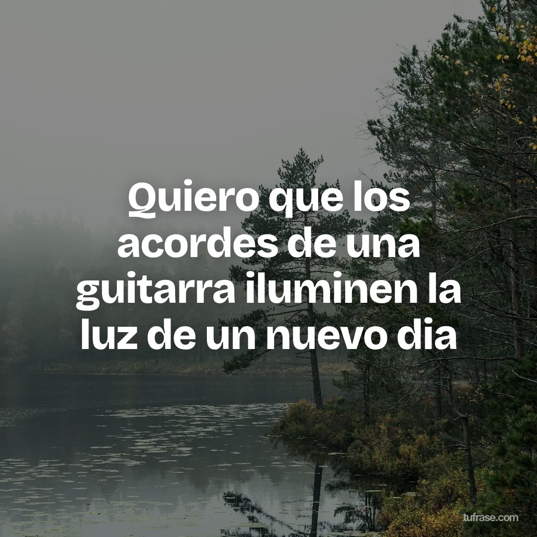 Quiero que los acordes de una guitarra iluminen la luz de un nuevo dia