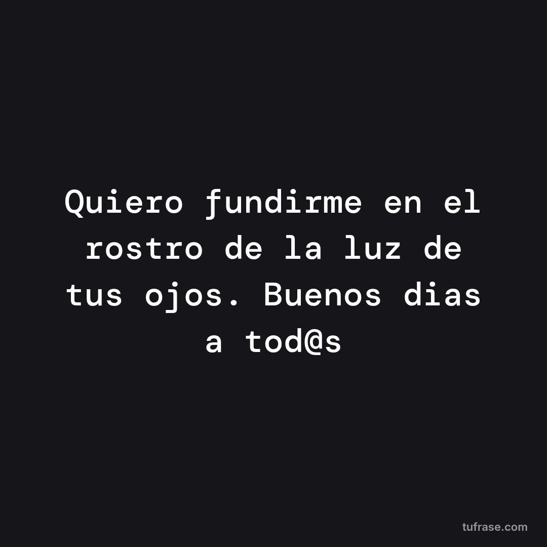 Quiero fundirme en el rostro de la luz de tus ojos. Buenos dias a tod@s