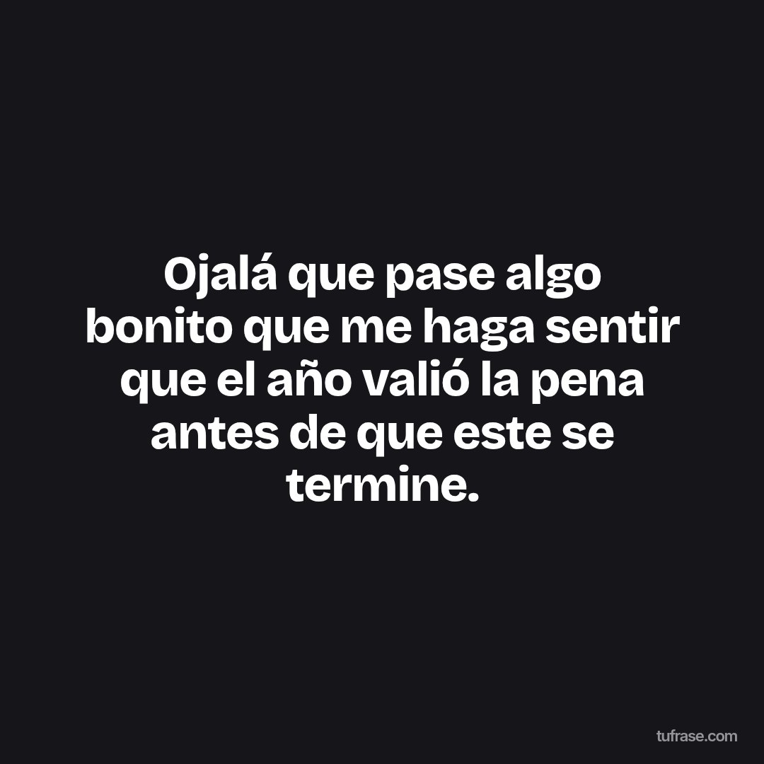 Ojalá que pase algo bonito que me haga sentir que el año valió la pena antes de que este se termine.