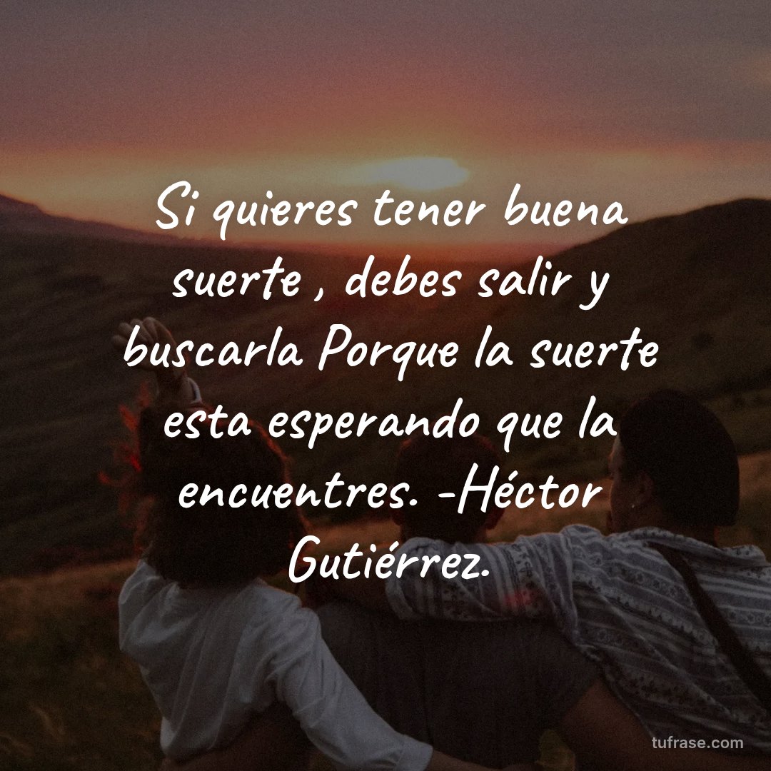 Si quieres tener buena suerte , debes salir y buscarla Porque la suerte esta esperando que la encuentres. -Héctor Gutiérrez.