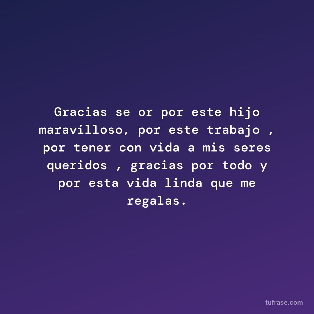 Gracias señor por este hijo maravilloso, por este trabajo , por tener con vida a mis seres queridos , gracias por todo y por esta vida linda que me regalas.