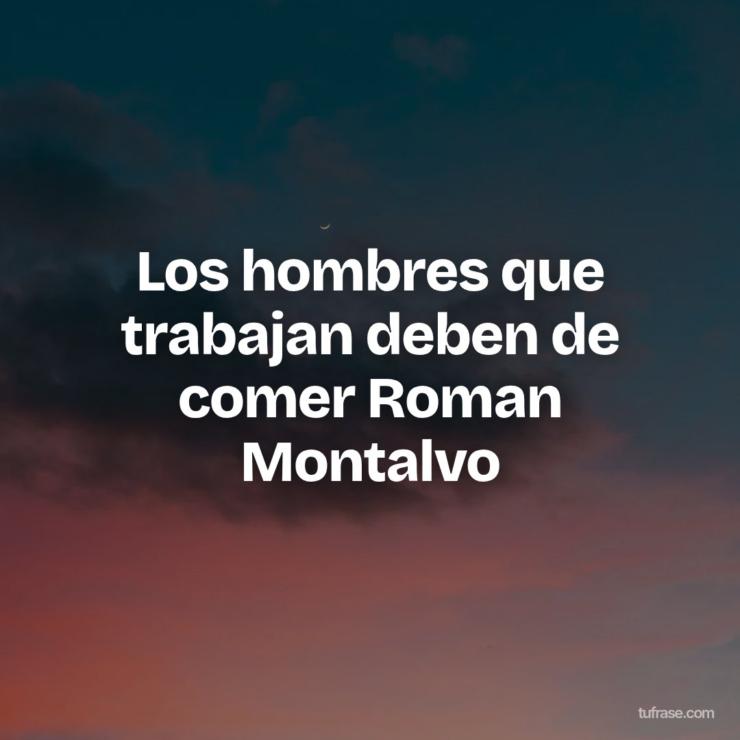 Los hombres que trabajan deben de comer Roman Montalvo