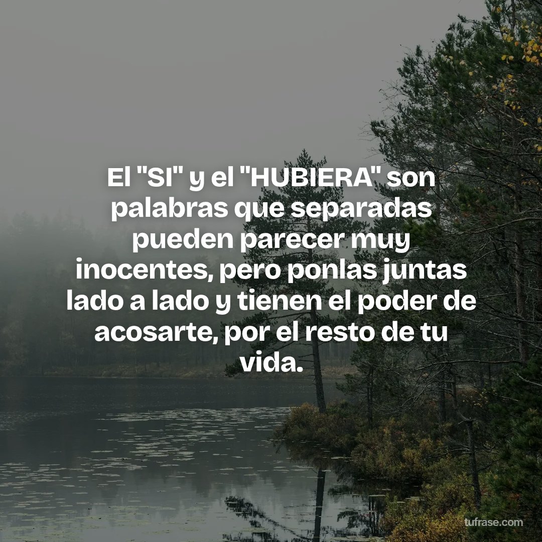 El "SI" y el "HUBIERA" son palabras que separadas pueden parecer muy inocentes, pero ponlas juntas lado a lado y tienen el poder de acosarte, por el resto de tu vida.