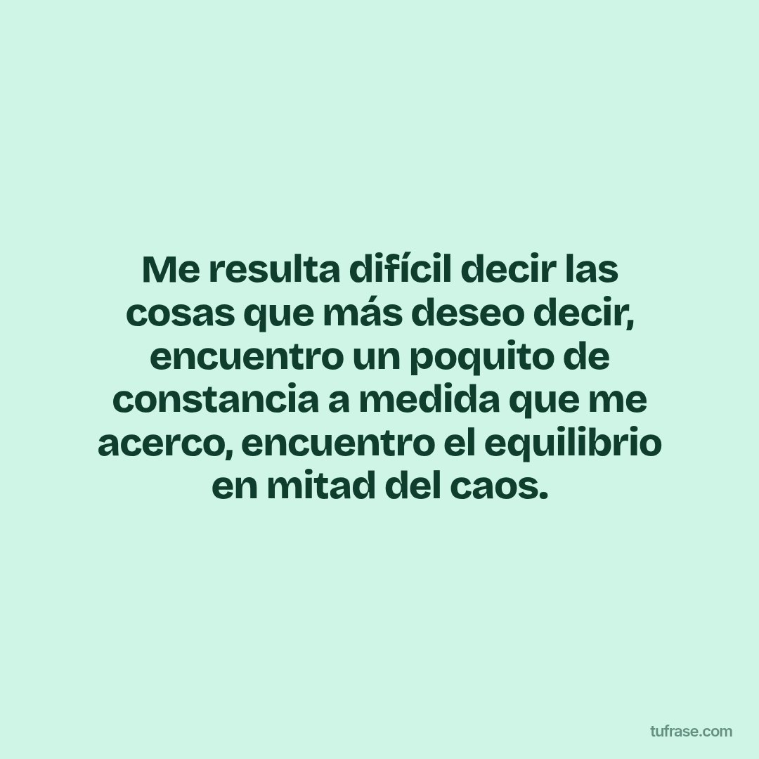 Me resulta difícil decir las cosas que más deseo decir, encuentro un poquito de constancia a medida que me acerco, encuentro el equilibrio en mitad del caos.