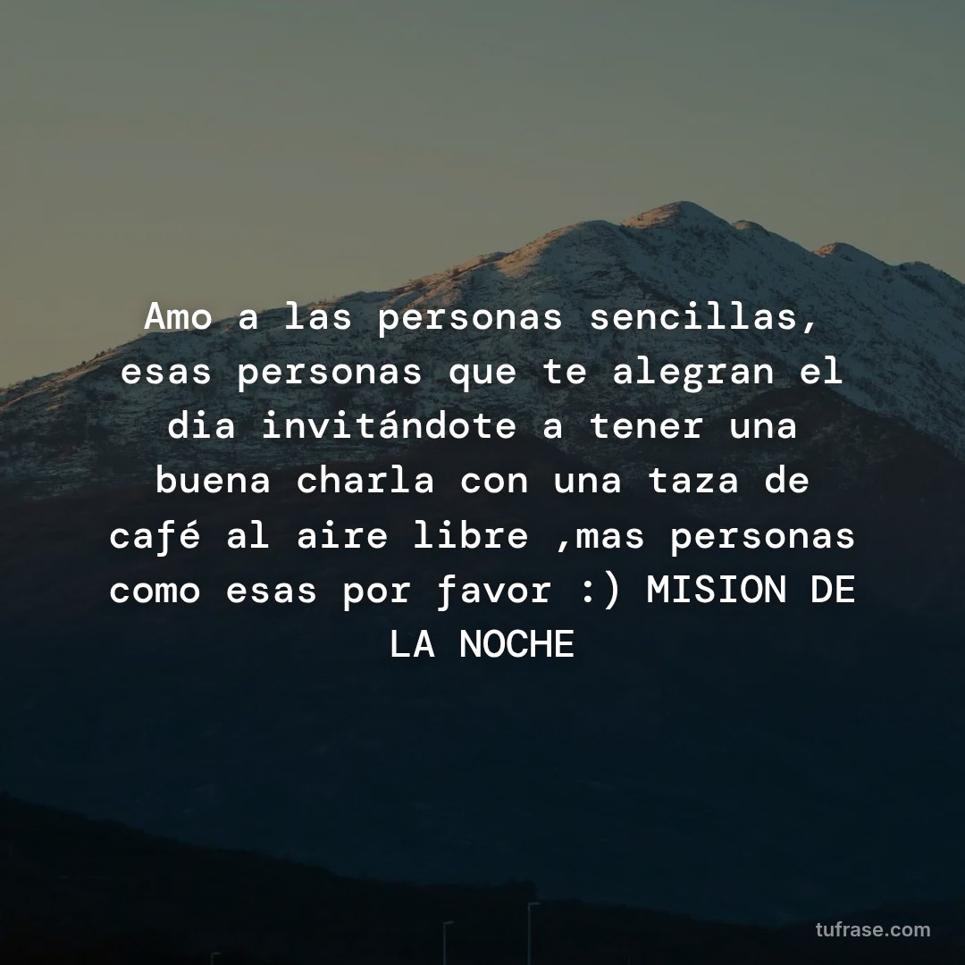 Amo a las personas sencillas, esas personas que te alegran el dia invitándote a tener una buena charla con una taza de café al aire libre ,mas personas como esas por favor :) MISION DE LA NOCHE