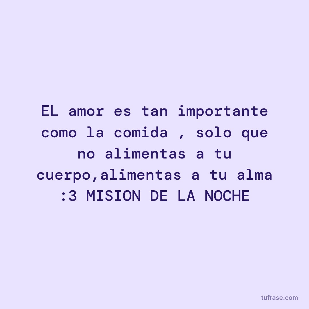 EL amor es tan importante como la comida , solo que no alimentas a tu cuerpo,alimentas a tu alma :3 MISION DE LA NOCHE