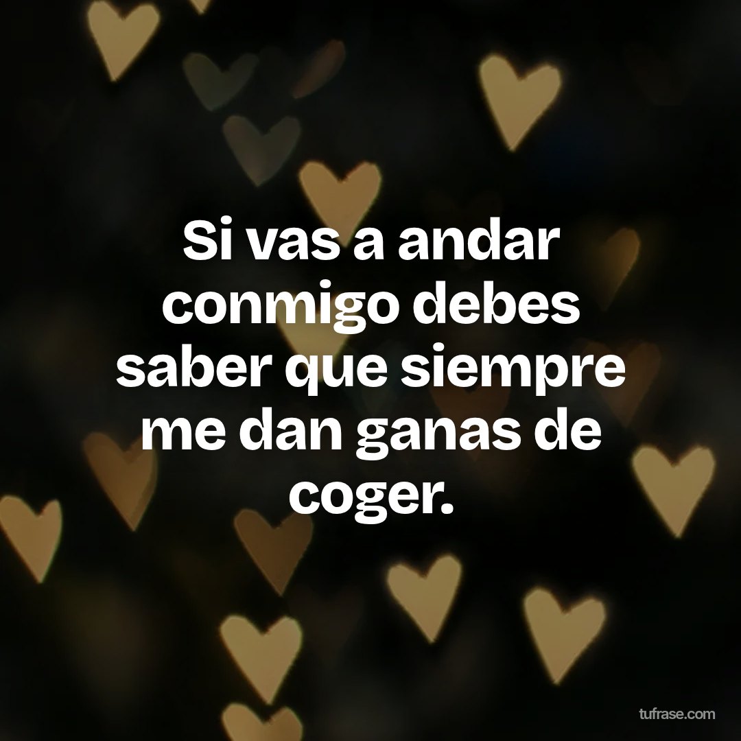 Si vas a andar conmigo debes saber que siempre me dan ganas de coger.