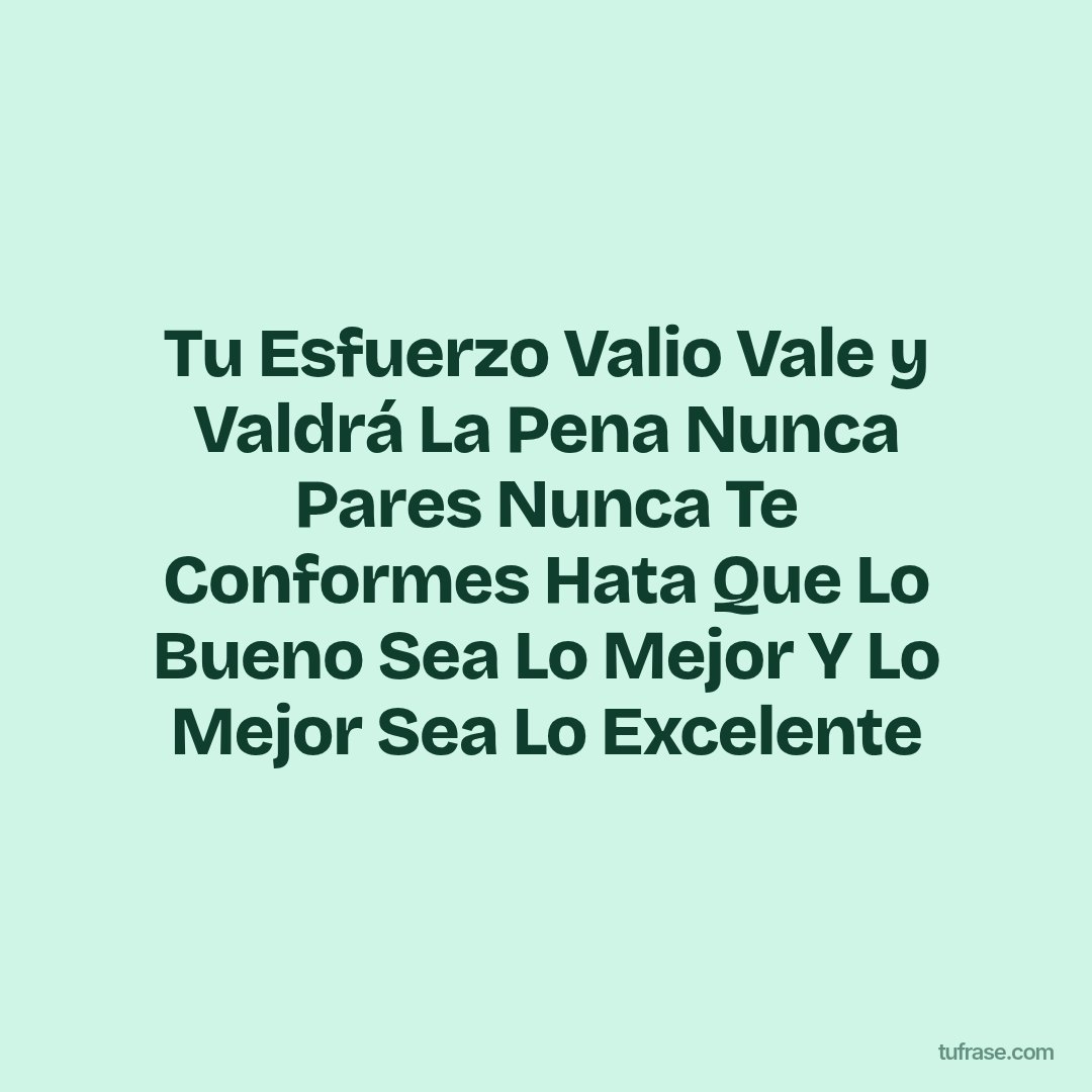 Tu Esfuerzo Valio Vale y Valdrá La Pena Nunca Pares Nunca Te Conformes Hata Que Lo Bueno Sea Lo Mejor Y Lo Mejor Sea Lo Excelente