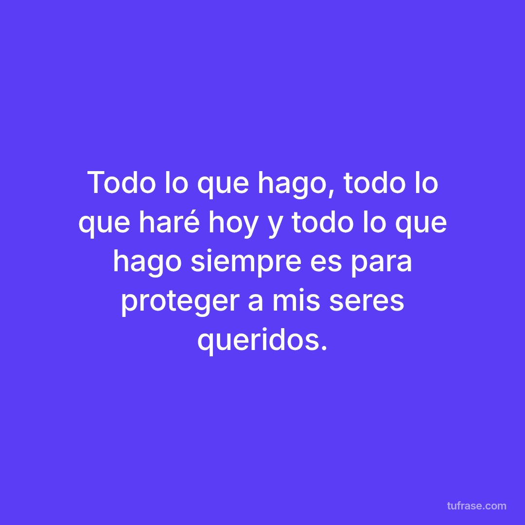 Todo lo que hago, todo lo que haré hoy y todo lo que hago siempre es para proteger a mis seres queridos.