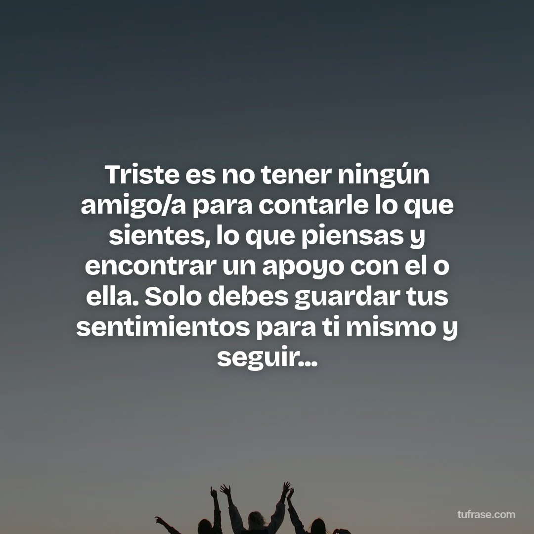 Triste es no tener ningún amigo/a para contarle lo que sientes, lo que piensas y encontrar un apoyo con el o ella. Solo debes guardar tus sentimientos para ti mismo y seguir...