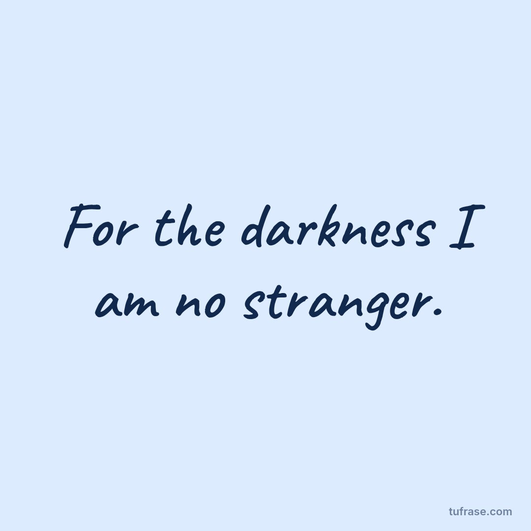 For the darkness I am no stranger.