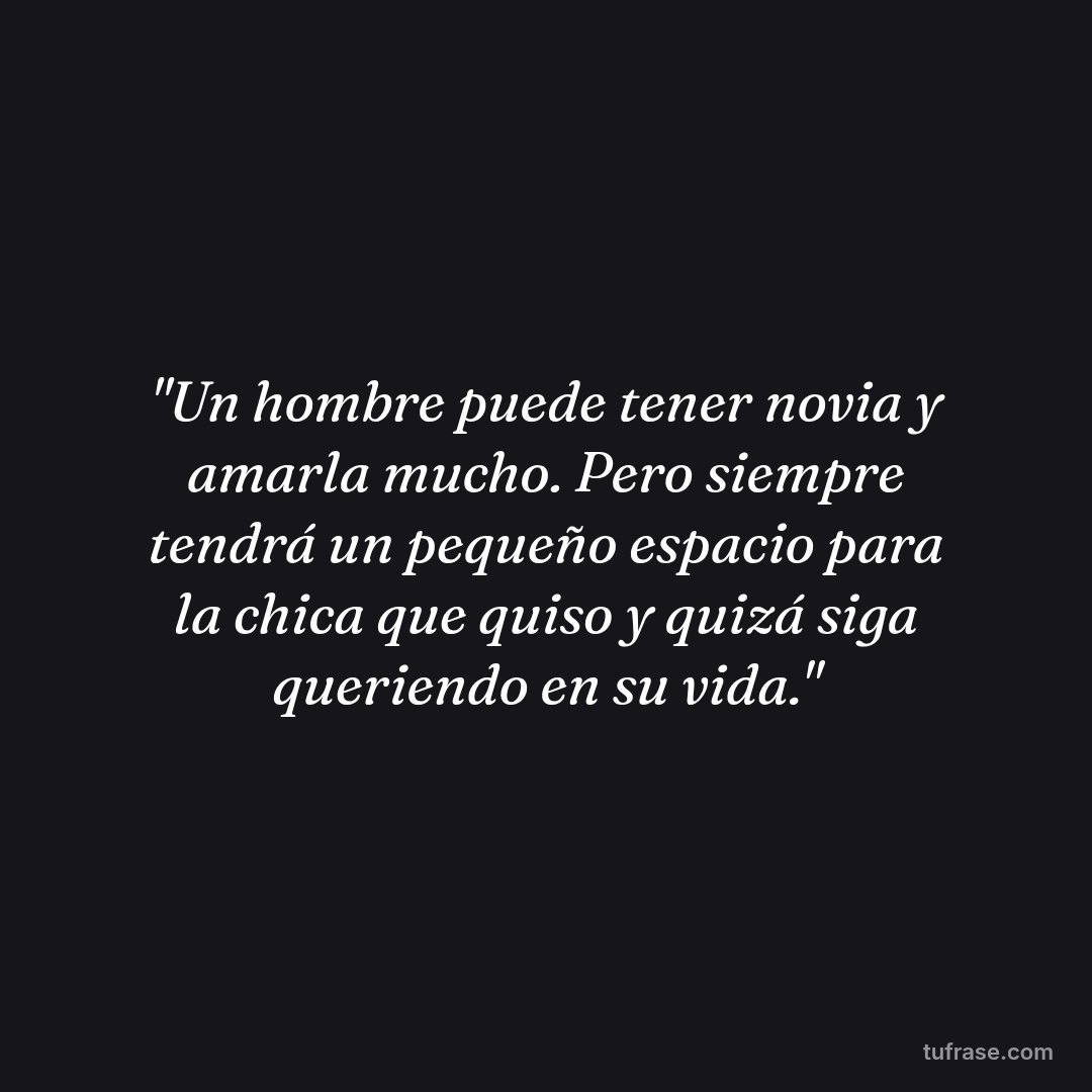 "Un hombre puede tener novia y amarla mucho. Pero siempre tendrá un pequeño espacio para la chica que quiso y quizá siga queriendo en su vida."