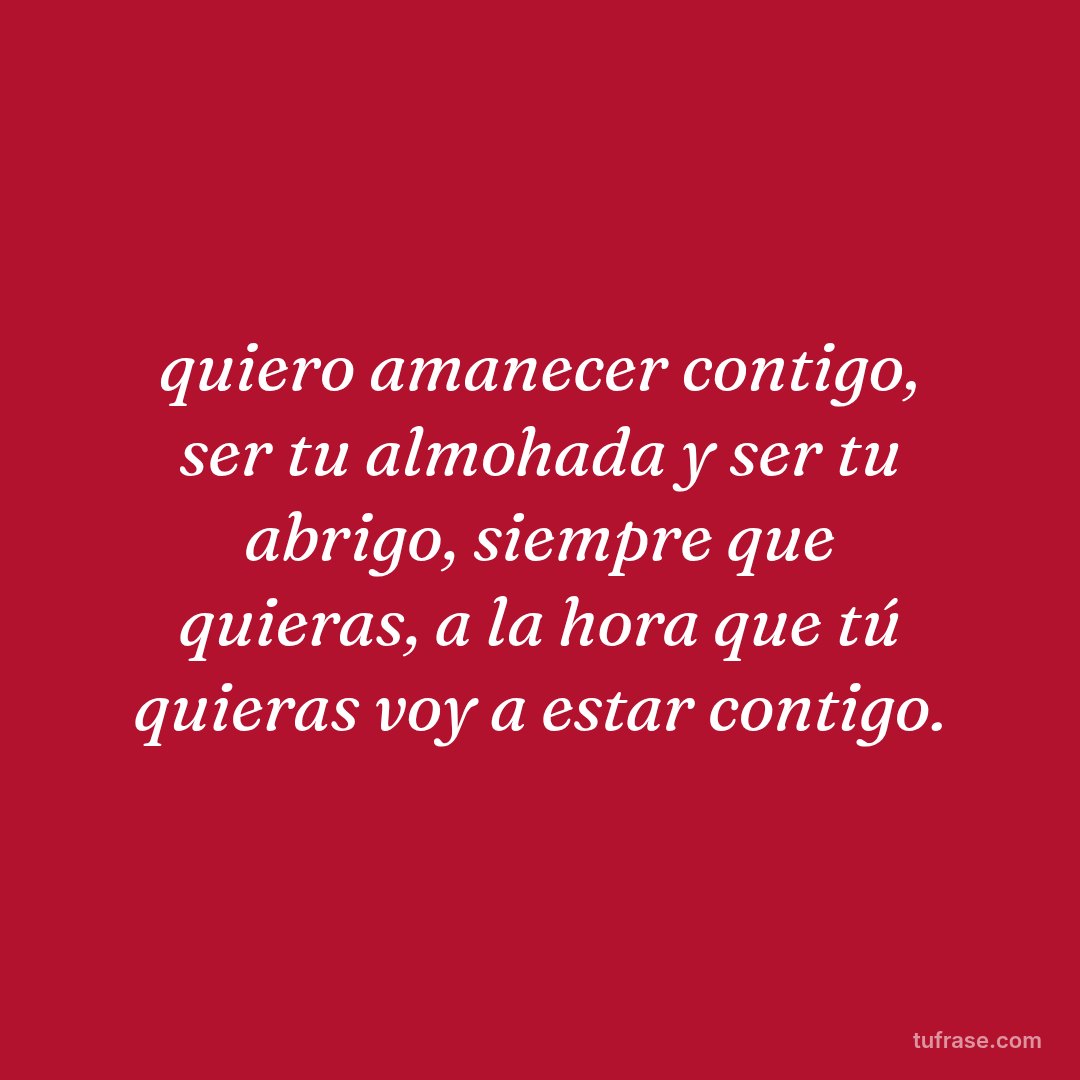 quiero amanecer contigo, ser tu almohada y ser tu abrigo, siempre que quieras, a la hora que tú quieras voy a estar contigo.
