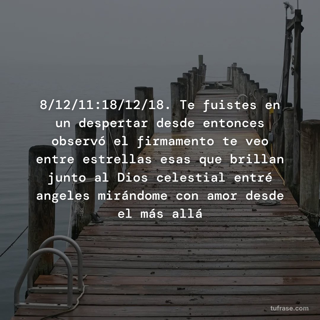 8/12/11:18/12/18. Te fuistes en un despertar desde entonces observó el firmamento te veo entre estrellas esas que brillan junto al Dios celestial entré angeles mirándome con amor desde el más allá
