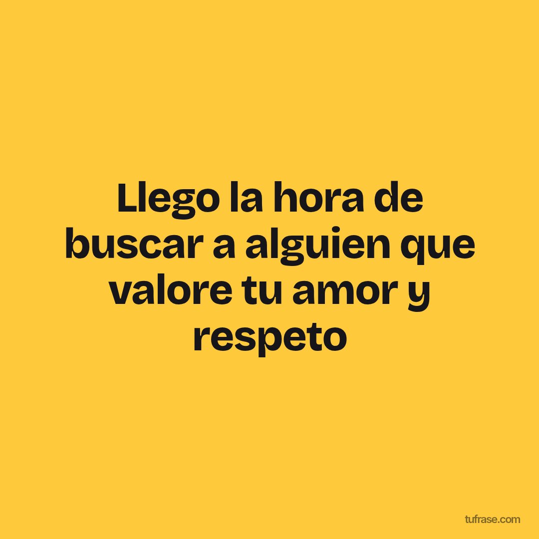 Llego la hora de buscar a alguien que valore tu amor y respeto