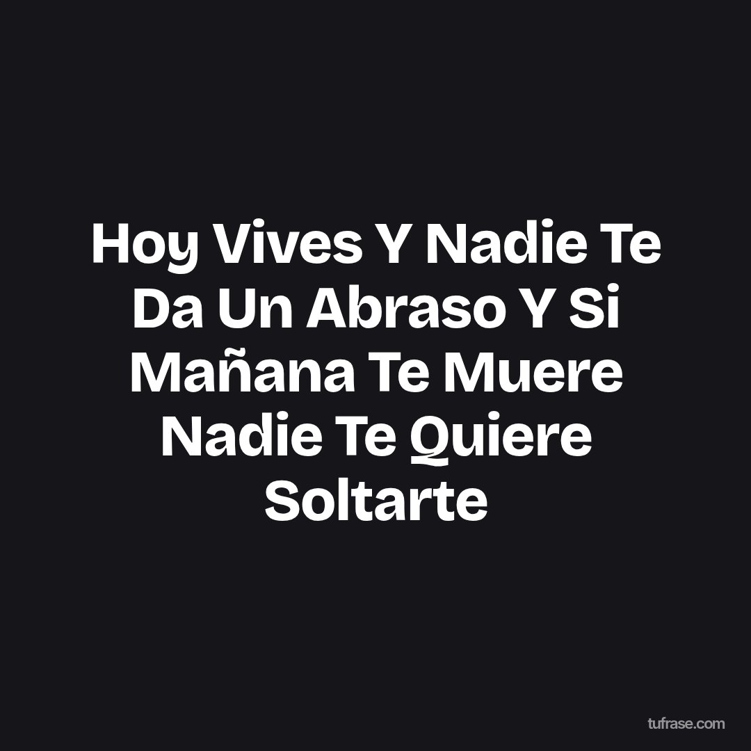Hoy Vives Y Nadie Te Da Un Abraso Y Si Mañana Te Muere Nadie Te Quiere Soltarte