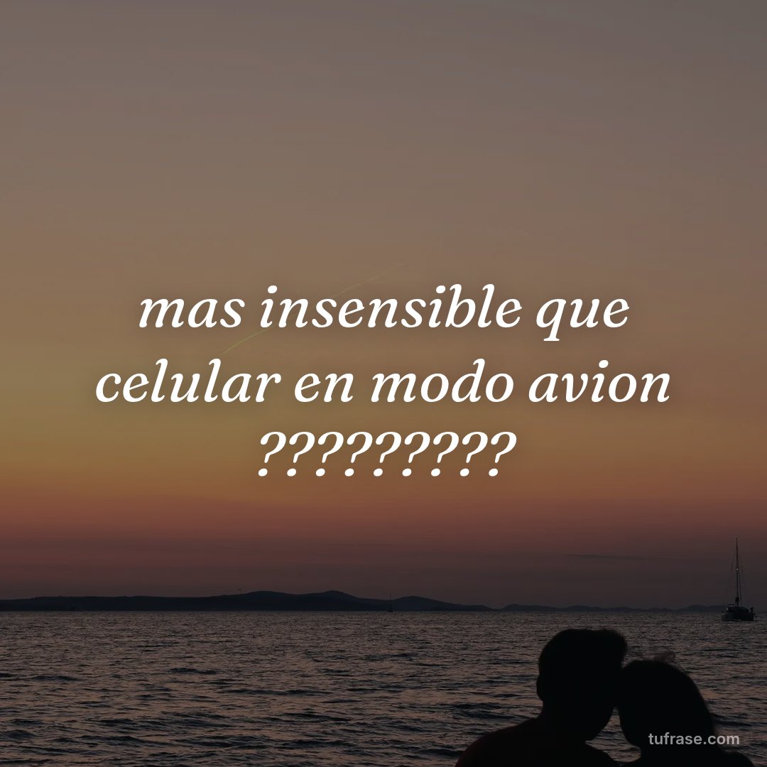 mas insensible que celular en modo avion ?????????