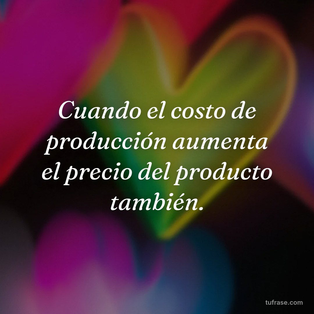 Cuando el costo de producción aumenta el precio del producto también.