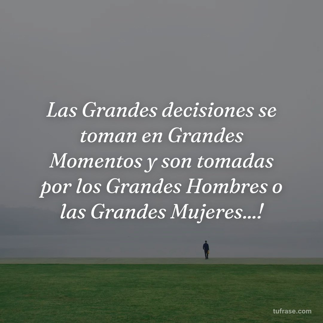 Las Grandes decisiones se toman en Grandes Momentos y son tomadas por los Grandes Hombres o las Grandes Mujeres...!