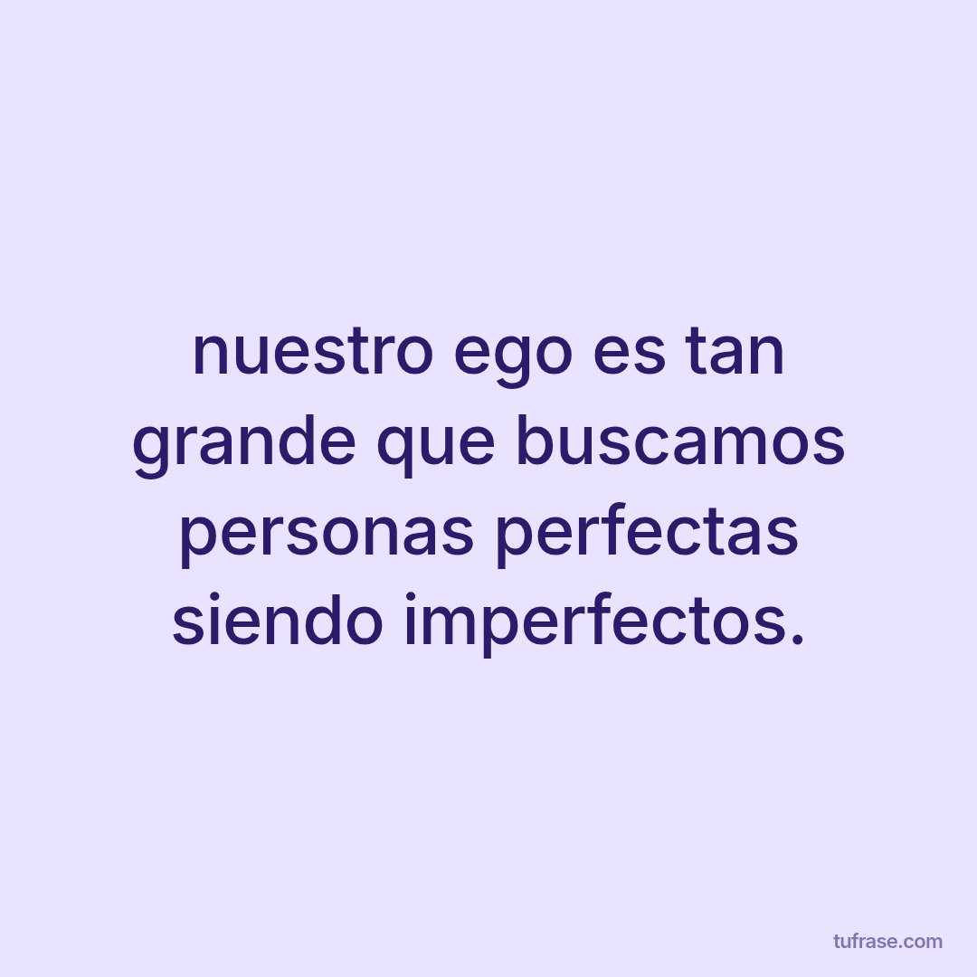 nuestro ego es tan grande que buscamos personas perfectas siendo imperfectos.