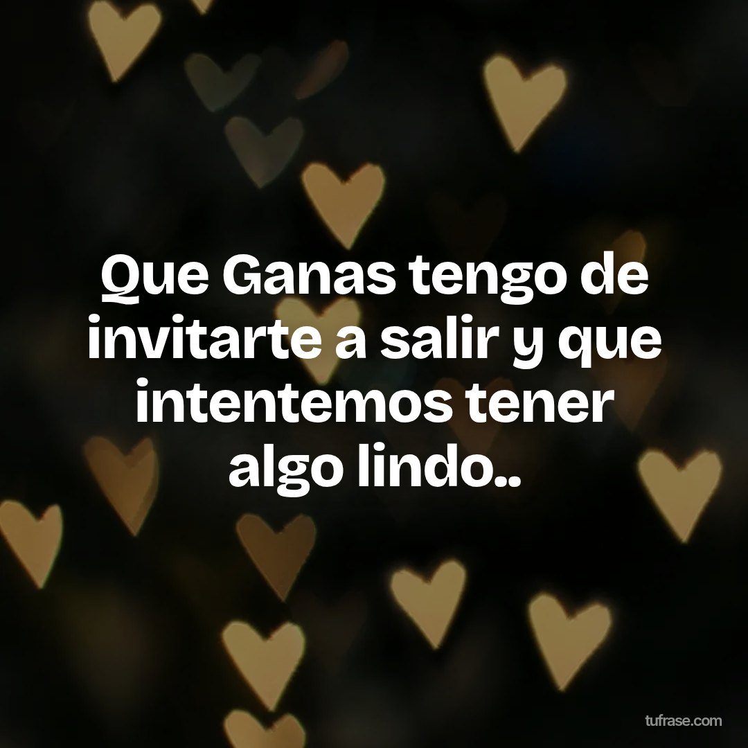 Que Ganas tengo de invitarte a salir y que intentemos tener algo lindo..