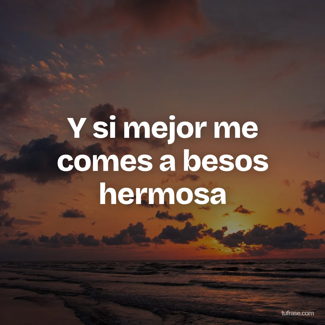 Y si mejor me comes a besos hermosa