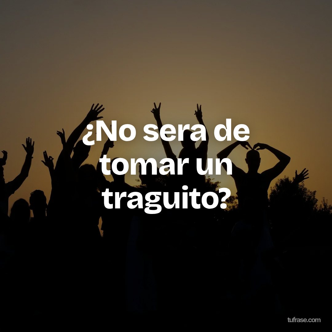 ¿No sera de tomar un traguito?