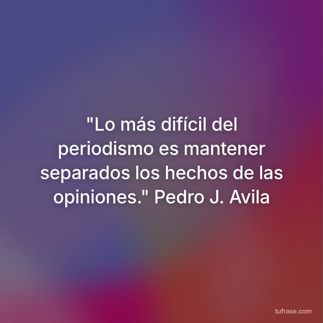 "Lo más difícil del periodismo es mantener separados los hechos de las opiniones." Pedro J. Avila