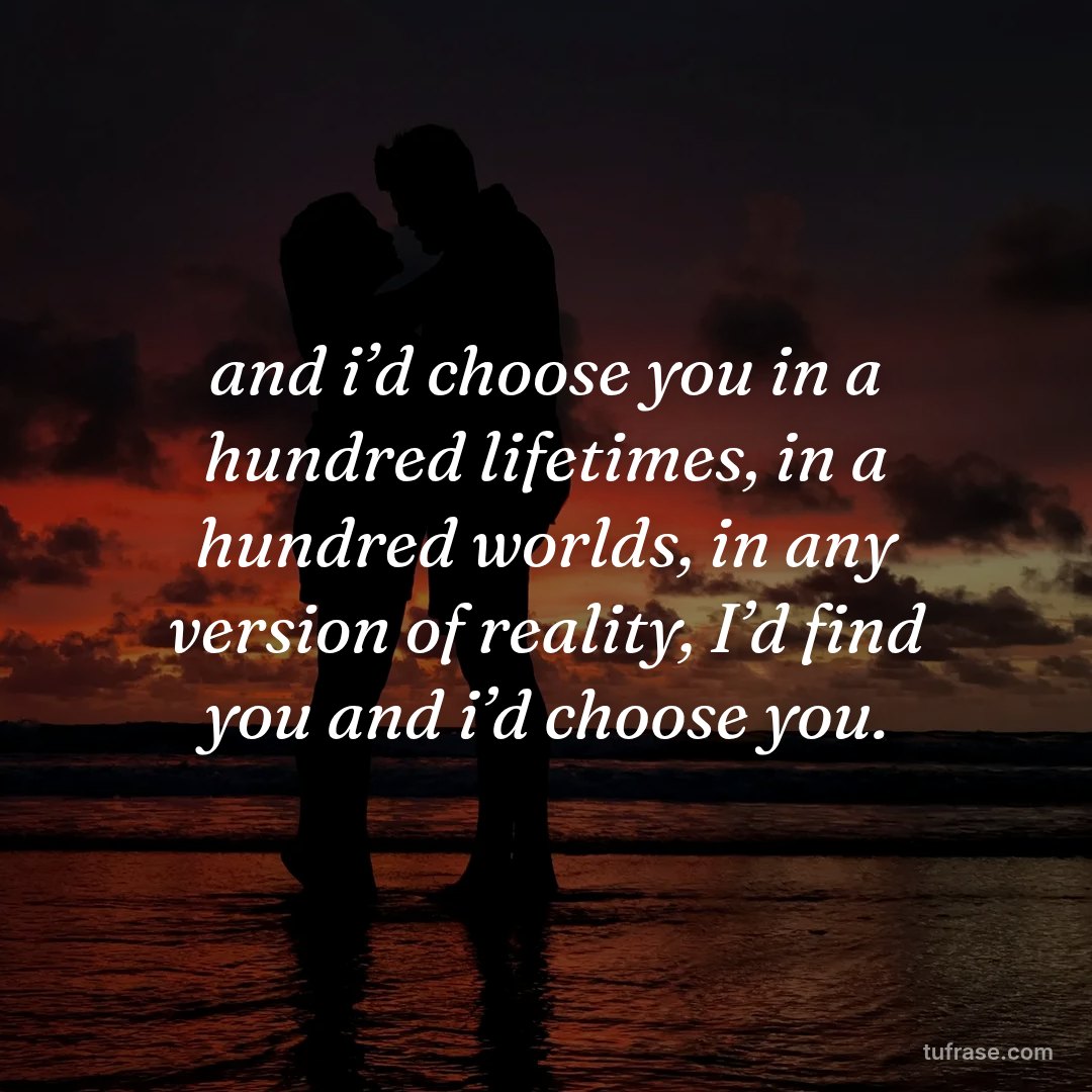 and i’d choose you in a hundred lifetimes, in a hundred worlds, in any version of reality, I’d find you and i’d choose you.