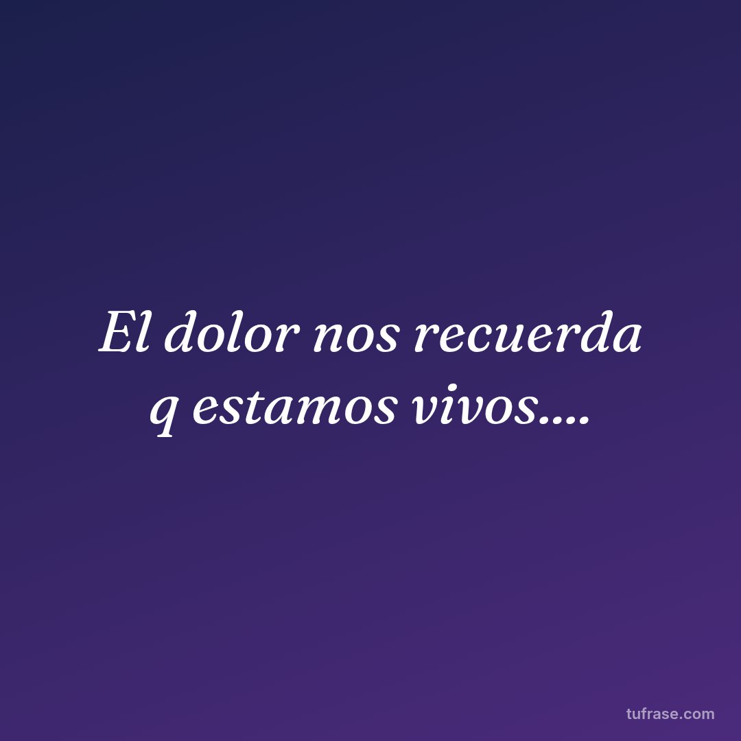 El dolor nos recuerda q estamos vivos....