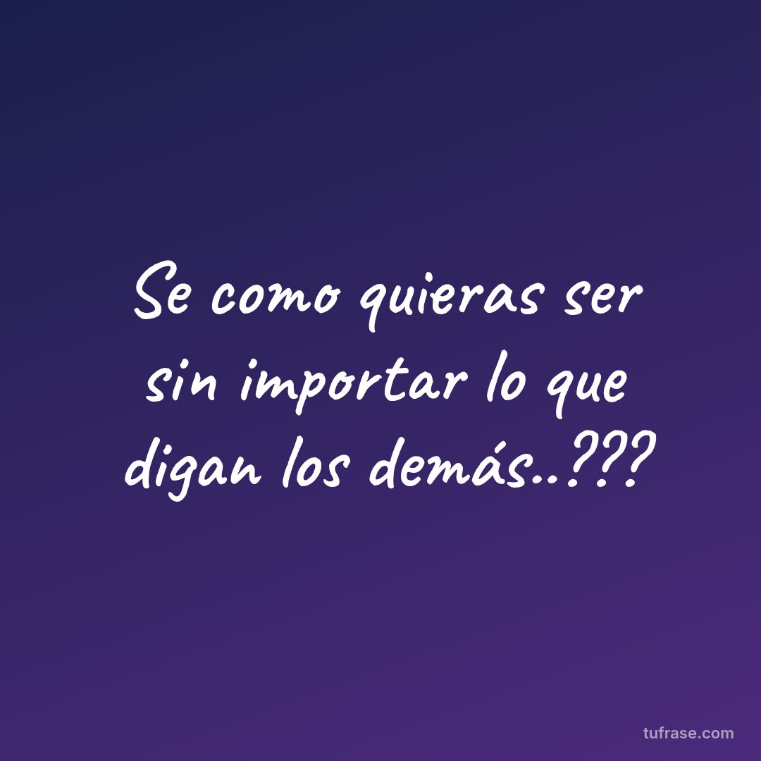 Se como quieras ser sin importar lo que digan los demás..???