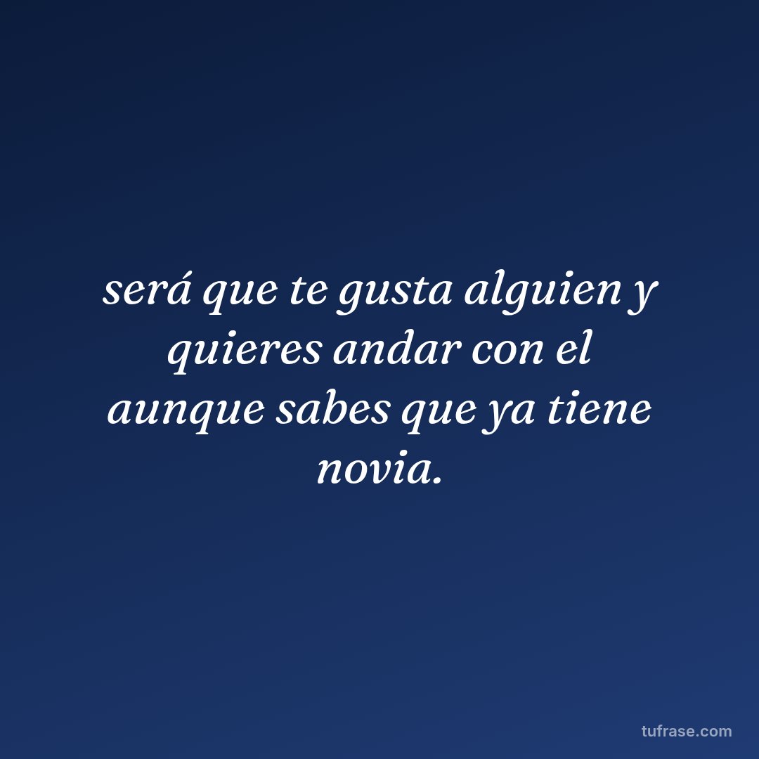será que te gusta alguien y quieres andar con el aunque sabes que ya tiene novia.