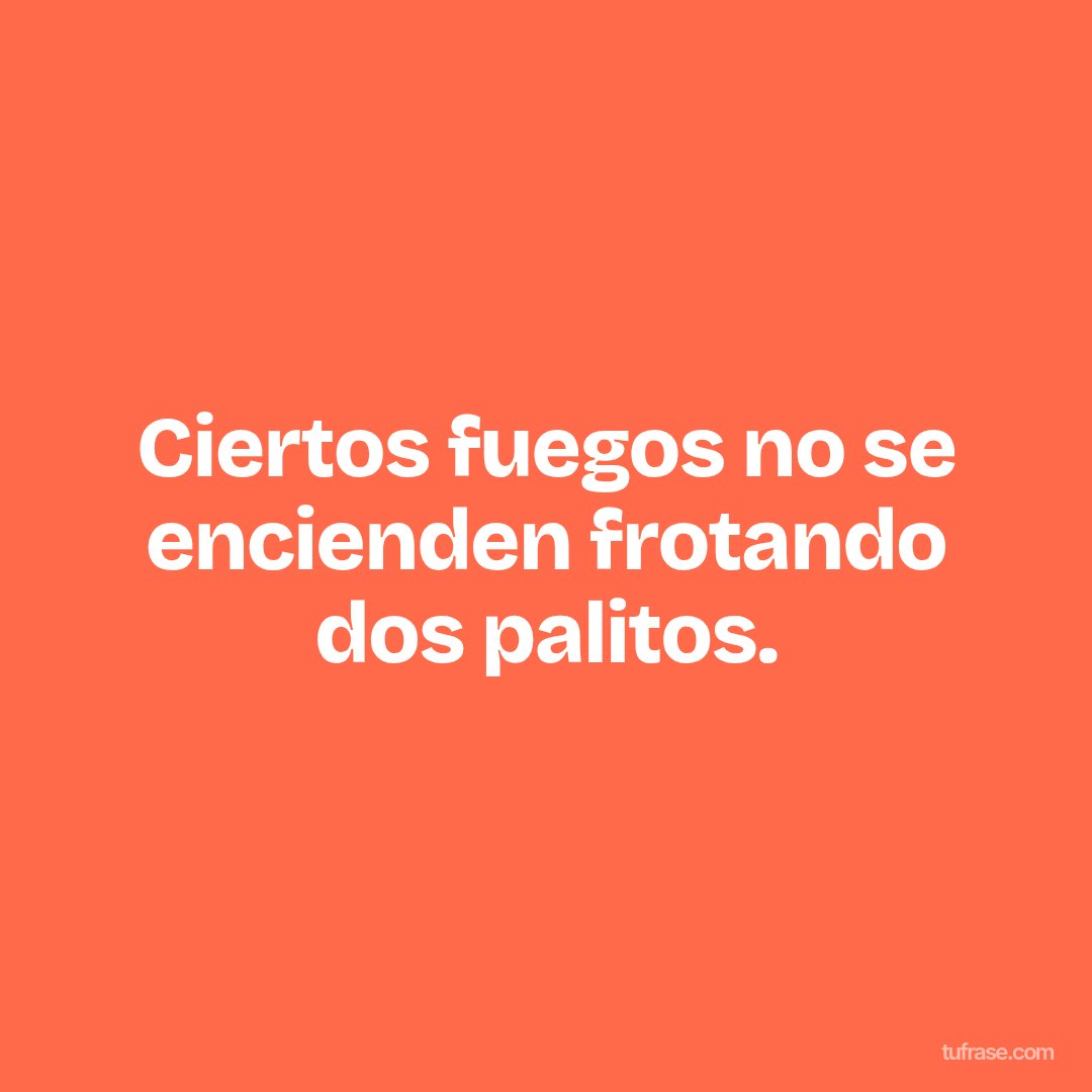Ciertos fuegos no se encienden frotando dos palitos.