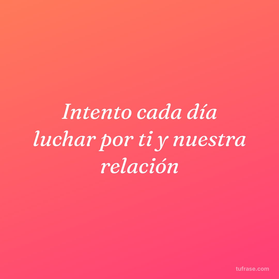 Intento cada día luchar por ti y nuestra relación