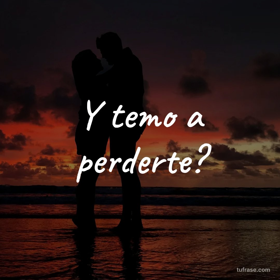 Y temo a perderte?