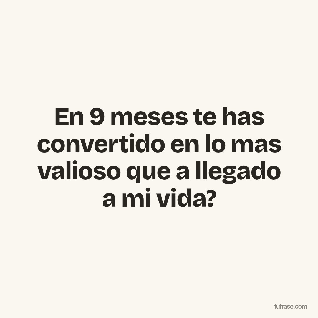 En 9 meses te has convertido en lo mas valioso que a llegado a mi vida?