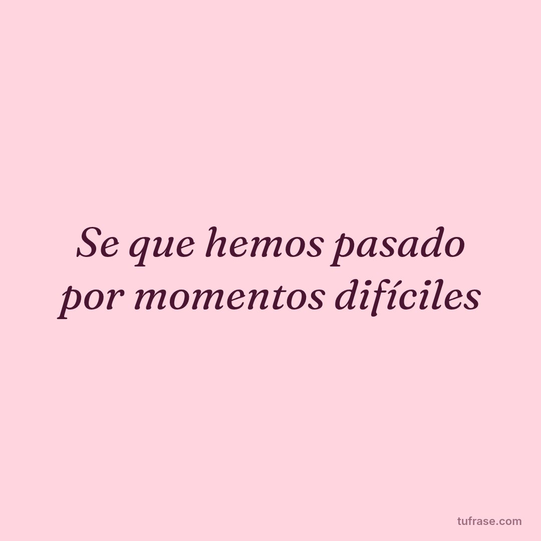 Se que hemos pasado por momentos difíciles