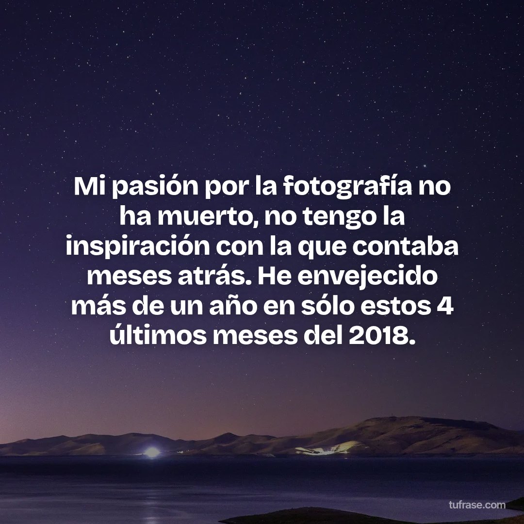 Mi pasión por la fotografía no ha muerto, no tengo la inspiración con la que contaba meses atrás. He envejecido más de un año en sólo estos 4 últimos meses del 2018.