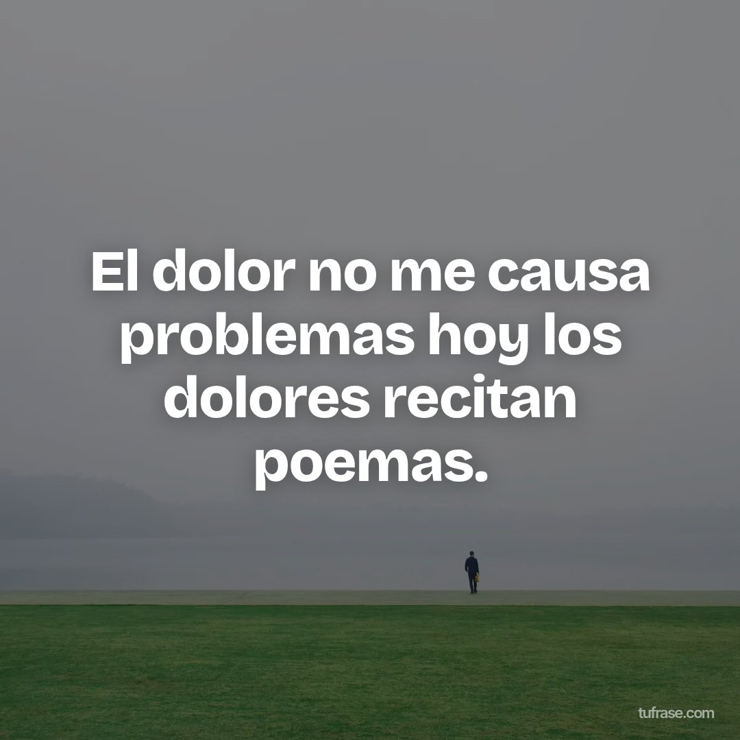 El dolor no me causa problemas hoy los dolores recitan poemas.