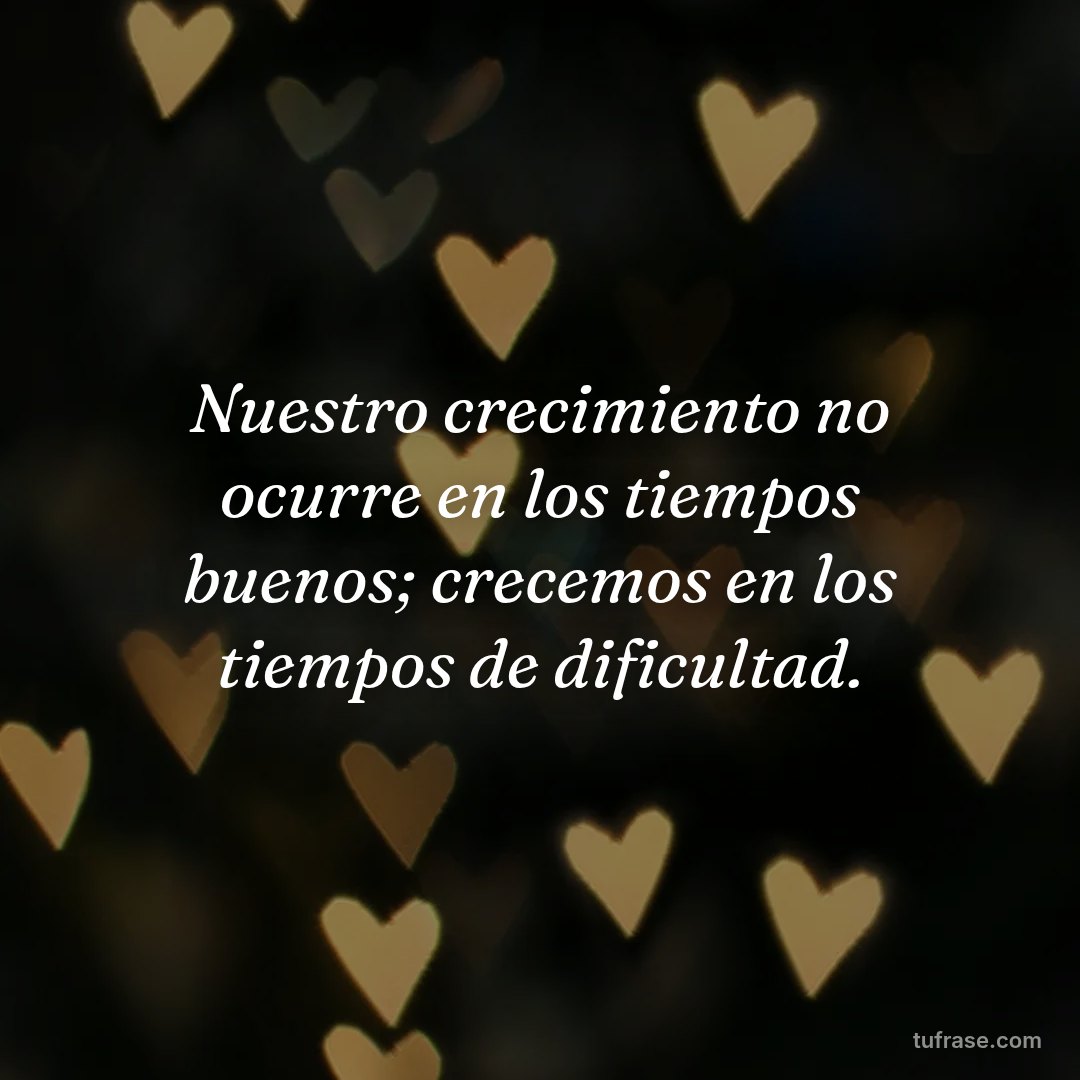 Nuestro crecimiento no ocurre en los tiempos buenos; crecemos en los tiempos de dificultad.