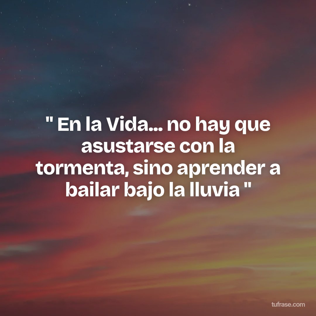" En la Vida... no hay que asustarse con la tormenta, sino aprender a bailar bajo la lluvia "